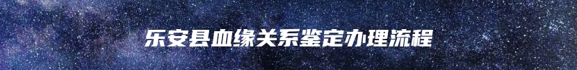 乐安县血缘关系鉴定办理流程