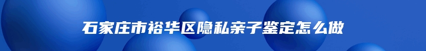 石家庄市裕华区隐私亲子鉴定怎么做