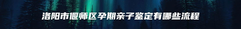 洛阳市偃师区孕期亲子鉴定有哪些流程