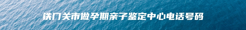 铁门关市做孕期亲子鉴定中心电话号码