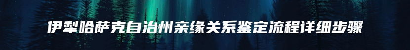 伊犁哈萨克自治州亲缘关系鉴定流程详细步骤