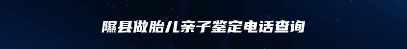 隰县做胎儿亲子鉴定电话查询