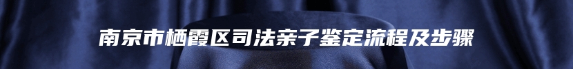 南京市栖霞区司法亲子鉴定流程及步骤