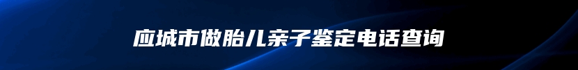 应城市做胎儿亲子鉴定电话查询