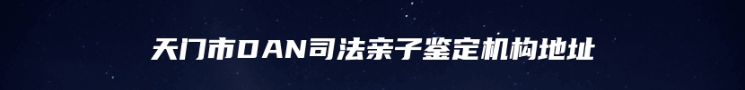 天门市DAN司法亲子鉴定机构地址