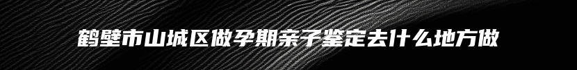 鹤壁市山城区做孕期亲子鉴定去什么地方做