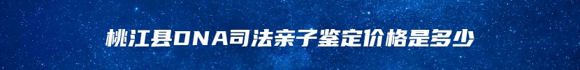 桃江县DNA司法亲子鉴定价格是多少