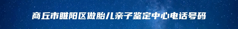 商丘市睢阳区做胎儿亲子鉴定中心电话号码