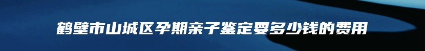 鹤壁市山城区孕期亲子鉴定要多少钱的费用