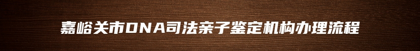 嘉峪关市DNA司法亲子鉴定机构办理流程
