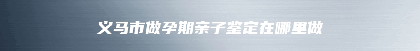 义马市做孕期亲子鉴定在哪里做