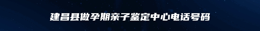 建昌县做孕期亲子鉴定中心电话号码