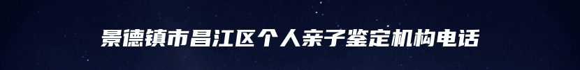 景德镇市昌江区个人亲子鉴定机构电话