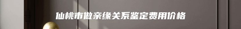 仙桃市做亲缘关系鉴定费用价格