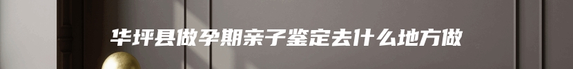 华坪县做孕期亲子鉴定去什么地方做