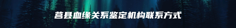莒县血缘关系鉴定机构联系方式