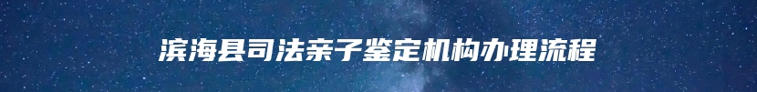 滨海县司法亲子鉴定机构办理流程