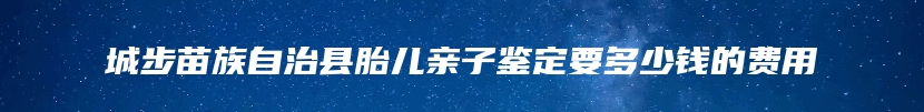 城步苗族自治县胎儿亲子鉴定要多少钱的费用