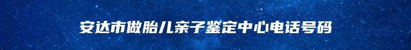 安达市做胎儿亲子鉴定中心电话号码