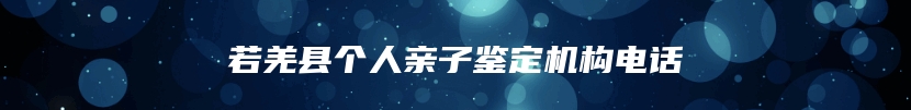 若羌县个人亲子鉴定机构电话