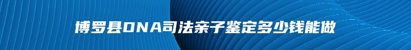 博罗县DNA司法亲子鉴定多少钱能做