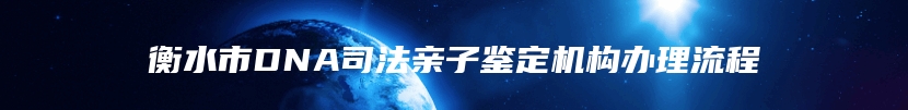 衡水市DNA司法亲子鉴定机构办理流程