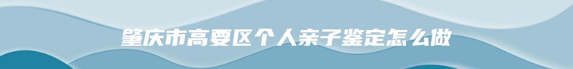 肇庆市高要区个人亲子鉴定怎么做