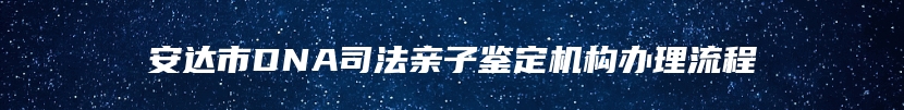 安达市DNA司法亲子鉴定机构办理流程