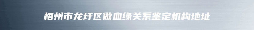 梧州市龙圩区做血缘关系鉴定机构地址