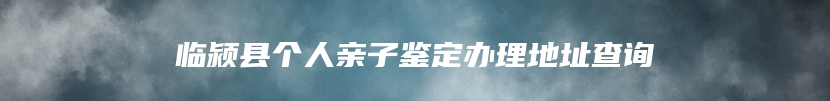 临颍县个人亲子鉴定办理地址查询