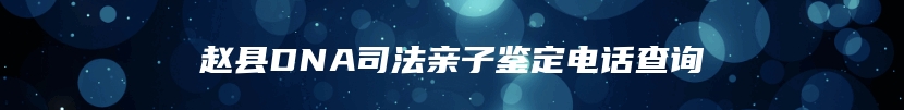 赵县DNA司法亲子鉴定电话查询