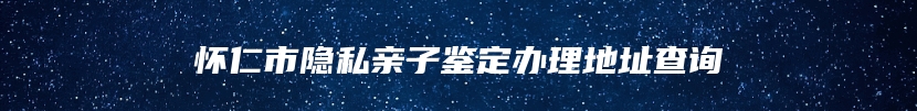 怀仁市隐私亲子鉴定办理地址查询