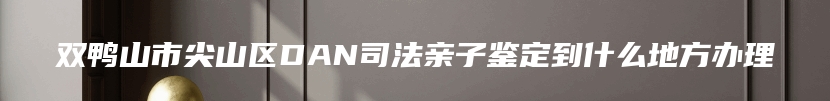 双鸭山市尖山区DAN司法亲子鉴定到什么地方办理