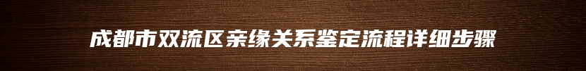 成都市双流区亲缘关系鉴定流程详细步骤