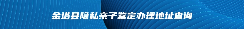 金塔县隐私亲子鉴定办理地址查询