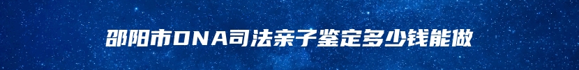 邵阳市DNA司法亲子鉴定多少钱能做