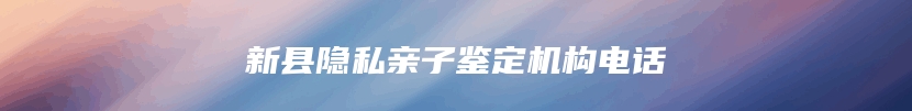 新县隐私亲子鉴定机构电话