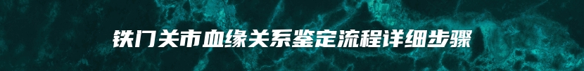铁门关市血缘关系鉴定流程详细步骤