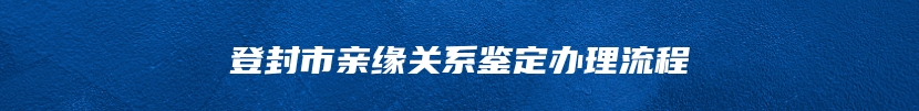 登封市亲缘关系鉴定办理流程