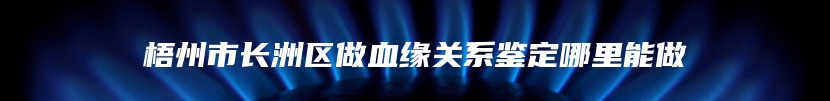 梧州市长洲区做血缘关系鉴定哪里能做