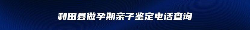 和田县做孕期亲子鉴定电话查询