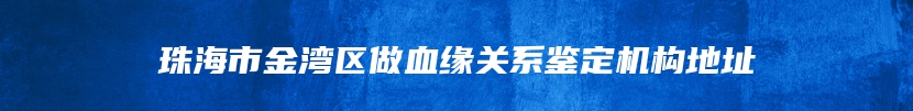 珠海市金湾区做血缘关系鉴定机构地址