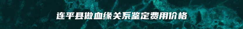 连平县做血缘关系鉴定费用价格