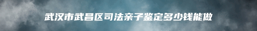 武汉市武昌区司法亲子鉴定多少钱能做