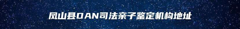 凤山县DAN司法亲子鉴定机构地址