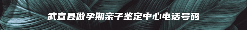 武宣县做孕期亲子鉴定中心电话号码