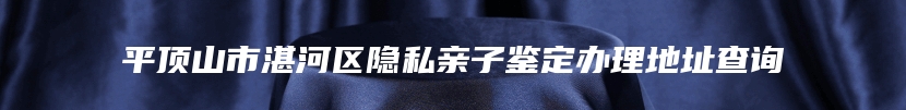 平顶山市湛河区隐私亲子鉴定办理地址查询
