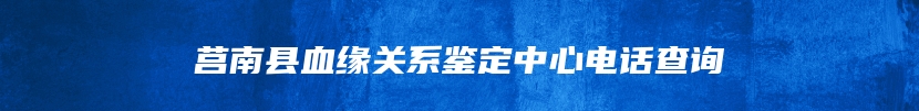 莒南县血缘关系鉴定中心电话查询