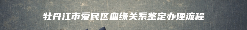 牡丹江市爱民区血缘关系鉴定办理流程