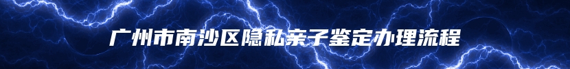 广州市南沙区隐私亲子鉴定办理流程